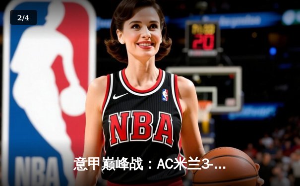 意甲巅峰战：AC米兰3-2绝杀国际米兰，莱奥传射建功引爆德比 - 2