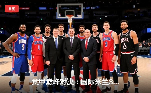 意甲巅峰对决：国际米兰3-2绝杀AC米兰，劳塔罗双响点燃德比战火