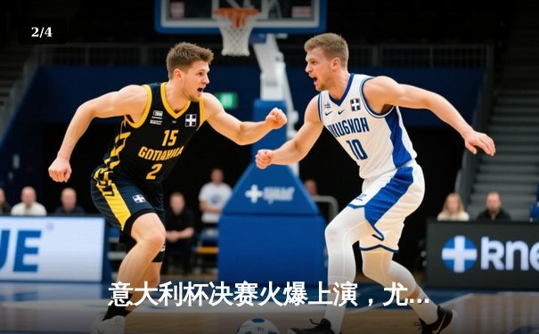 意大利杯决赛火爆上演，尤文图斯加时鏖战3-2力克国际米兰捧杯 - 2