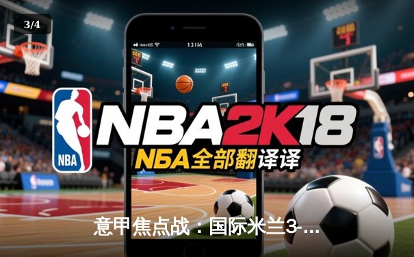 意甲焦点战：国际米兰3-2险胜AC米兰，劳塔罗双响锁定胜局 - 3