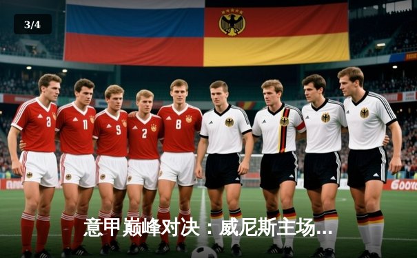 意甲巅峰对决：威尼斯主场3-1力克尤文图斯，门票销售火爆 - 3