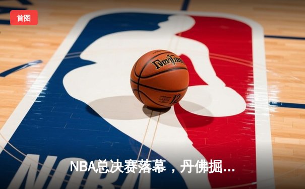NBA总决赛落幕，丹佛掘金首夺总冠军，约基奇荣膺FMVP