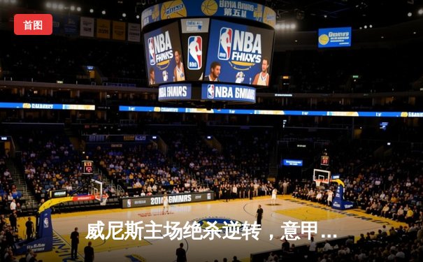 威尼斯主场绝杀逆转，意甲保级曙光重现