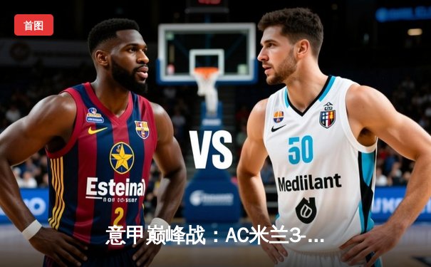 意甲巅峰战：AC米兰3-2绝杀国际米兰，莱奥传射建功引爆米兰德比