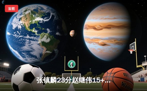 张镇麟23分赵继伟15+8，辽宁本钢力克新疆飞虎豪取CBA总冠军三连冠