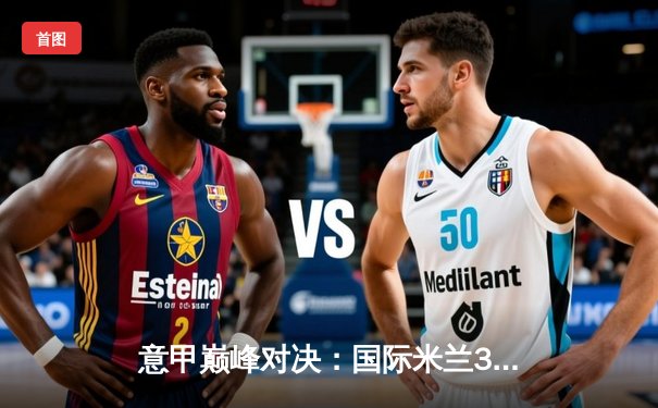 意甲巅峰对决：国际米兰3-2逆转尤文图斯，劳塔罗双响定江山