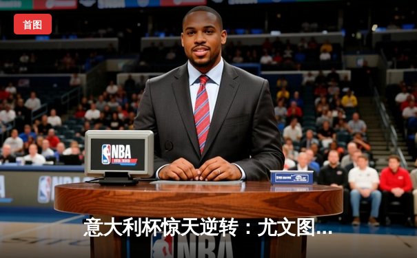 意大利杯惊天逆转：尤文图斯3-2绝杀拉齐奥，弗拉霍维奇帽子戏法封神