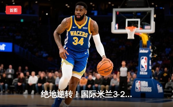 绝地逆转！国际米兰3-2力克AC米兰，劳塔罗双响锁定意甲天王山