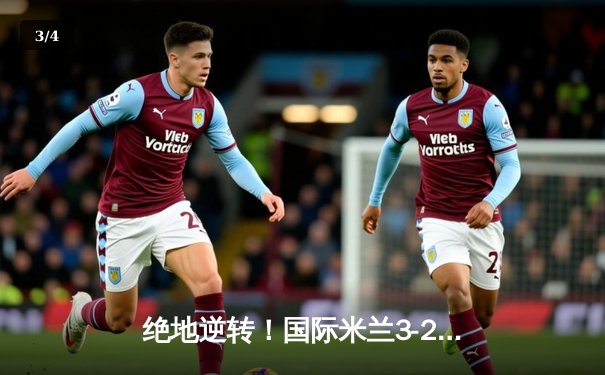 绝地逆转！国际米兰3-2力克AC米兰，劳塔罗双响锁定意甲天王山 - 3