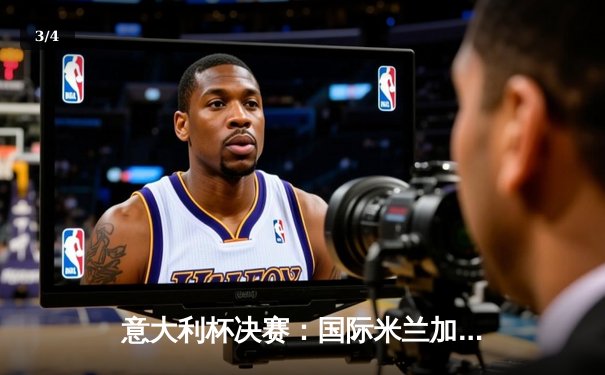 意大利杯决赛：国际米兰加时鏖战3-2力克尤文图斯，劳塔罗绝杀点燃圣西罗 - 3