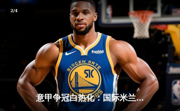 意甲争冠白热化：国际米兰2-1绝杀尤文图斯，劳塔罗双响锁定胜局 - 2