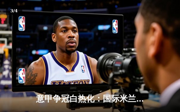 意甲争冠白热化：国际米兰2-1绝杀尤文图斯，劳塔罗双响锁定胜局 - 3