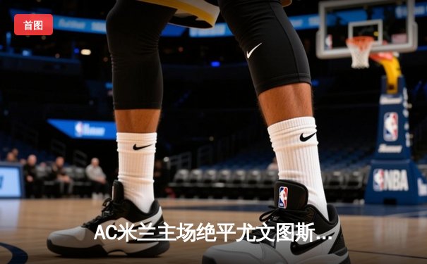 AC米兰主场绝平尤文图斯，莱奥单骑救主点燃圣西罗