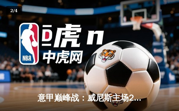 意甲巅峰战：威尼斯主场2-1绝杀罗马，保级之路现曙光 - 2