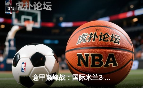 意甲巅峰战：国际米兰3-2绝杀AC米兰，劳塔罗双响点燃德比之夜 - 2
