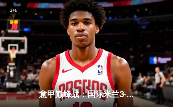 意甲巅峰战：国际米兰3-2绝杀AC米兰，劳塔罗双响点燃德比之夜 - 3