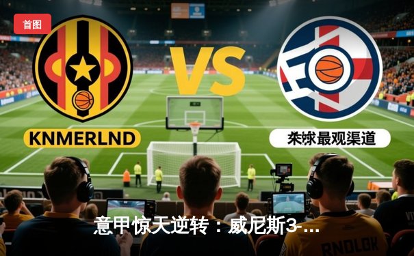 意甲惊天逆转：威尼斯3-2绝杀米兰，新星卡萨迪传射建功