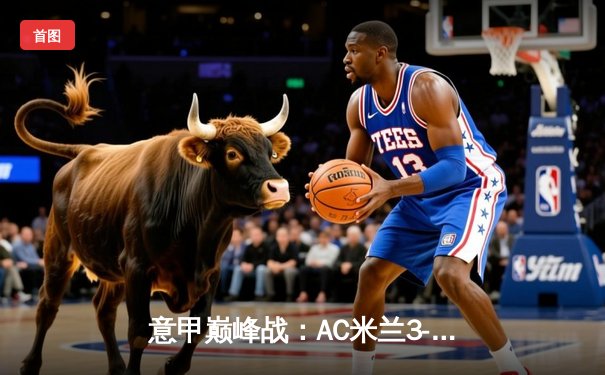 意甲巅峰战：AC米兰3-2绝杀国际米兰，莱奥传射建功引爆德比