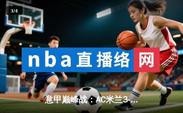 意甲巅峰战：AC米兰3-2绝杀国际米兰，莱奥传射建功引爆德比 - 3