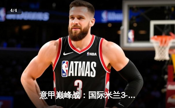 意甲巅峰战：国际米兰3-2绝杀AC米兰，劳塔罗双响点燃德比之夜 - 4