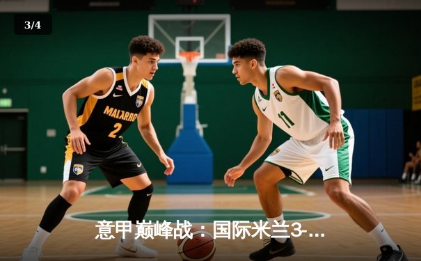 意甲巅峰战：国际米兰3-2绝杀AC米兰，劳塔罗双响点燃德比之夜 - 3