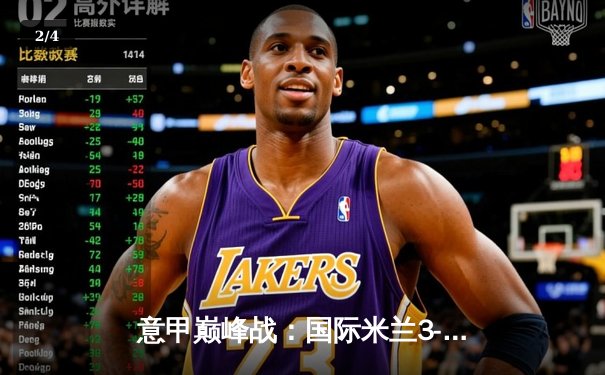 意甲巅峰战：国际米兰3-2绝杀AC米兰，劳塔罗双响点燃德比之夜 - 2