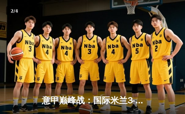 意甲巅峰战：国际米兰3-2绝杀AC米兰，劳塔罗双响点燃德比之夜 - 2