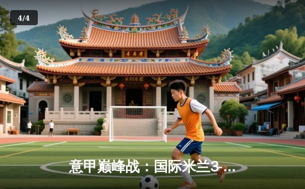 意甲巅峰战：国际米兰3-2绝杀AC米兰，劳塔罗双响点燃德比之夜 - 4