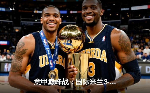 意甲巅峰战：国际米兰3-2绝杀AC米兰，劳塔罗双响点燃德比焰火 - 3