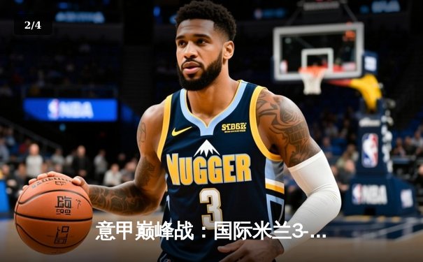 意甲巅峰战：国际米兰3-2绝杀AC米兰，劳塔罗双响点燃德比焰火 - 2