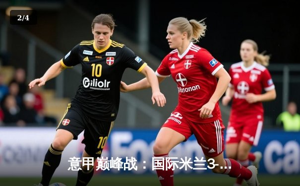 意甲巅峰战：国际米兰3-2绝杀AC米兰，劳塔罗双响点燃德比焰火 - 2