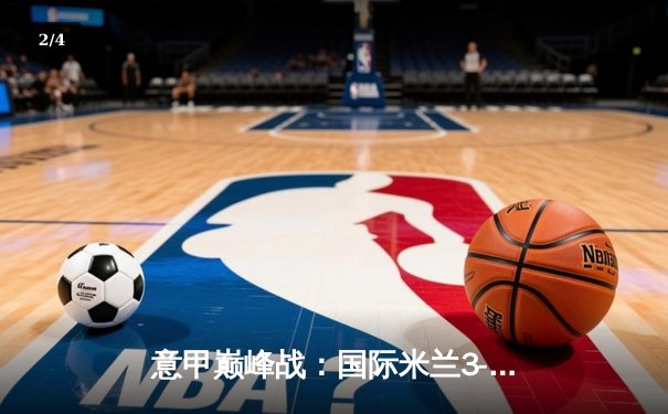 意甲巅峰战：国际米兰3-2绝杀AC米兰，劳塔罗双响点燃德比之夜 - 2