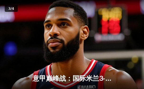 意甲巅峰战：国际米兰3-2绝杀AC米兰，劳塔罗双响点燃德比之夜 - 3