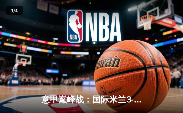 意甲巅峰战：国际米兰3-2绝杀AC米兰，劳塔罗双响点燃德比之夜 - 3