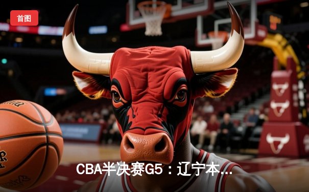 CBA半决赛G5：辽宁本钢加时逆转广东宏远 赵继伟35分创生涯新高
