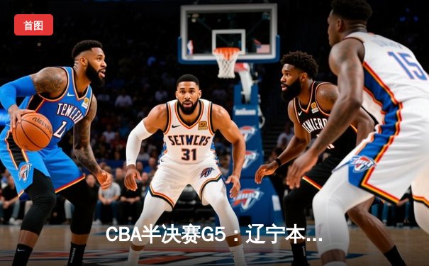 CBA半决赛G5：辽宁本钢加时逆转广东宏远 赵继伟35+9率队挺进总决赛