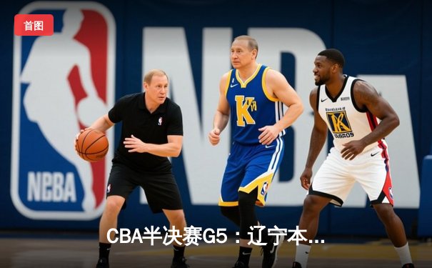 CBA半决赛G5：辽宁本钢加时逆转广东宏远 赵继伟35+9率队挺进总决赛