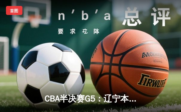 CBA半决赛G5：辽宁本钢加时逆转广东宏远 赵继伟35+9率队挺进总决赛