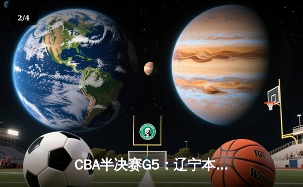 CBA半决赛G5：辽宁本钢加时逆转广东宏远 赵继伟35+9率队挺进总决赛 - 2
