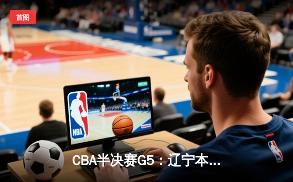 CBA半决赛G5：辽宁本钢加时逆转广东宏远 赵继伟35+9率队挺进总决赛